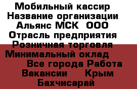 Мобильный кассир › Название организации ­ Альянс-МСК, ООО › Отрасль предприятия ­ Розничная торговля › Минимальный оклад ­ 30 000 - Все города Работа » Вакансии   . Крым,Бахчисарай